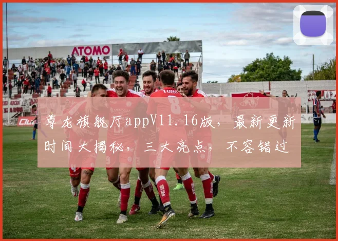 尊龙旗舰厅appV11.16版，最新更新时间大揭秘，三大亮点，不容错过，惊喜连连，敬请期待