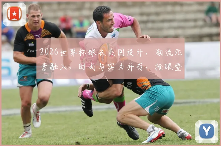 2026世界杯球衣美国设计，潮流元素融入，时尚与实力并存，抢眼登场