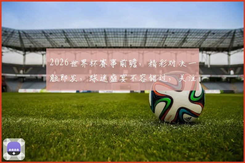 2026世界杯赛事前瞻，精彩对决一触即发，球迷盛宴不容错过，关注最新动态