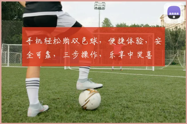 手机轻松购双色球，便捷体验，安全可靠，三步操作，乐享中奖喜