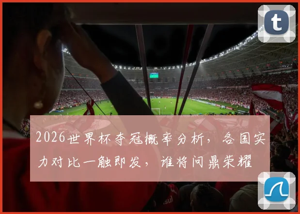 2026世界杯夺冠概率分析，各国实力对比一触即发，谁将问鼎荣耀