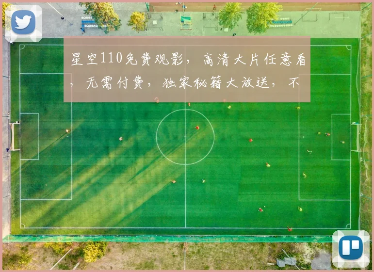 星空110免费观影，高清大片任意看，无需付费，独家秘籍大放送，不容错过