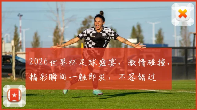2026世界杯足球盛宴，激情碰撞，精彩瞬间一触即发，不容错过