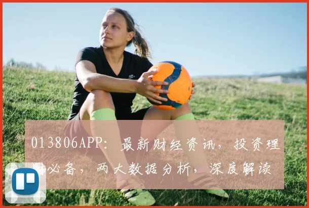 013806APP：最新财经资讯，投资理财必备，两大数据分析，深度解读市场动态