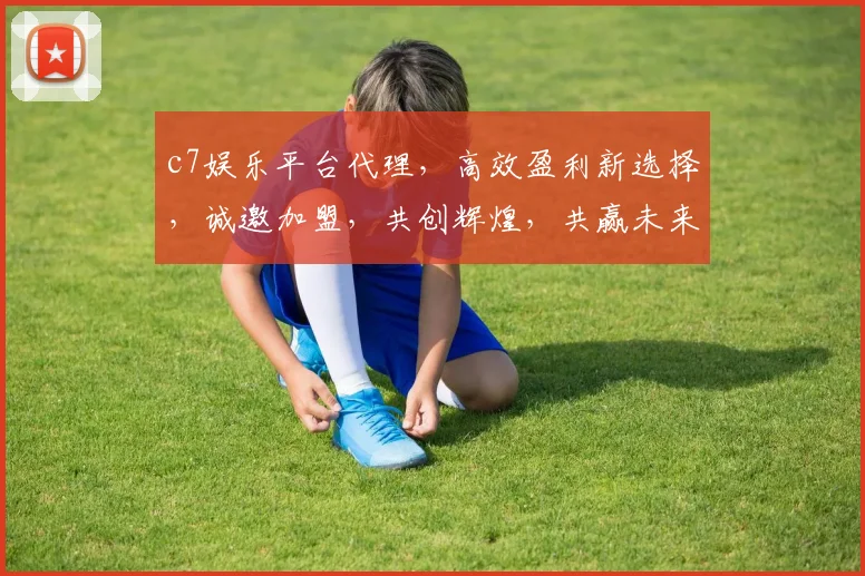 c7娱乐平台代理，高效盈利新选择，诚邀加盟，共创辉煌，共赢未来