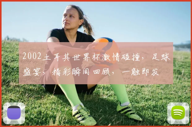 2002土耳其世界杯激情碰撞，足球盛宴，精彩瞬间回顾，一触即发
