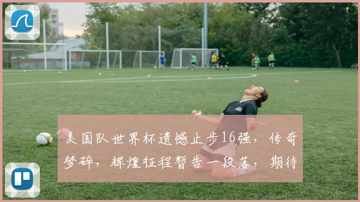 美国队世界杯遗憾止步16强，传奇梦碎，辉煌征程暂告一段落，期待未来